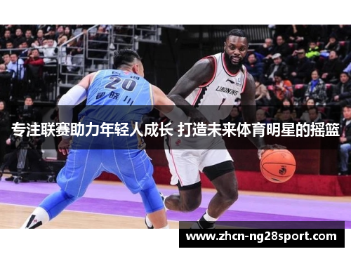 专注联赛助力年轻人成长 打造未来体育明星的摇篮
