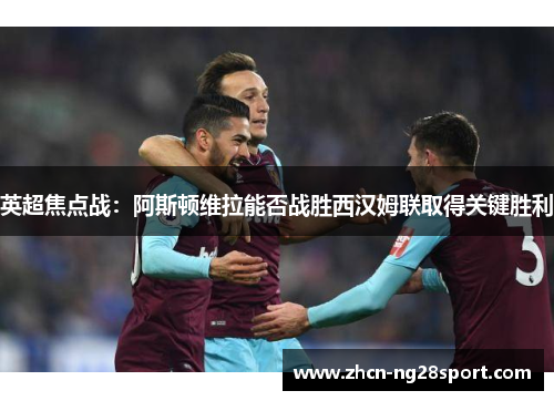 英超焦点战：阿斯顿维拉能否战胜西汉姆联取得关键胜利