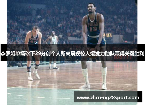 杰罗姆单场砍下29分创个人新高展现惊人爆发力助队赢得关键胜利