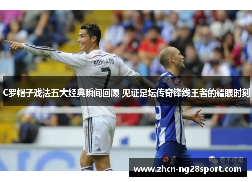C罗帽子戏法五大经典瞬间回顾 见证足坛传奇锋线王者的耀眼时刻