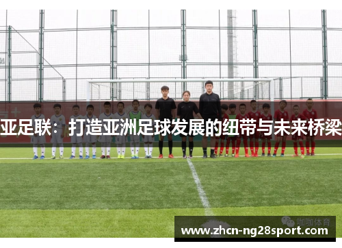亚足联：打造亚洲足球发展的纽带与未来桥梁