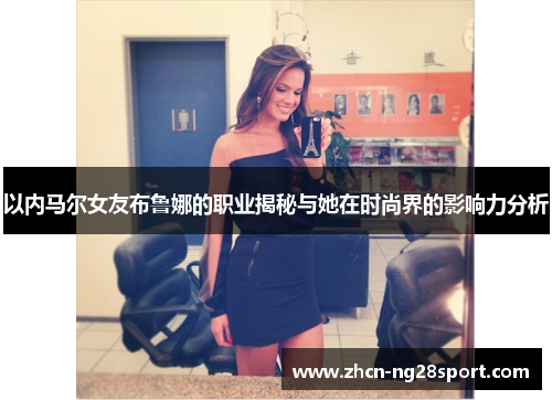 以内马尔女友布鲁娜的职业揭秘与她在时尚界的影响力分析