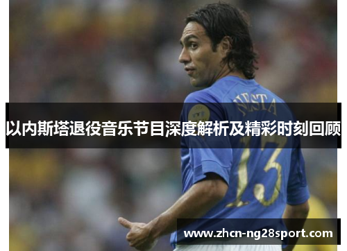 以内斯塔退役音乐节目深度解析及精彩时刻回顾