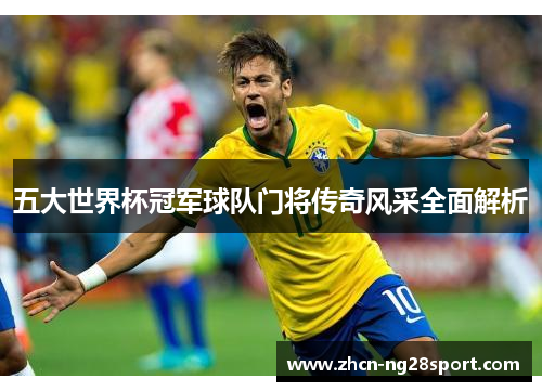 五大世界杯冠军球队门将传奇风采全面解析