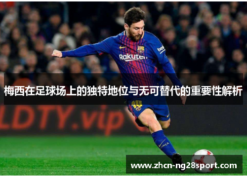 梅西在足球场上的独特地位与无可替代的重要性解析