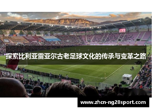 探索比利亚雷亚尔古老足球文化的传承与变革之路