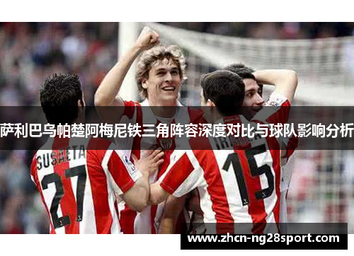 萨利巴乌帕楚阿梅尼铁三角阵容深度对比与球队影响分析