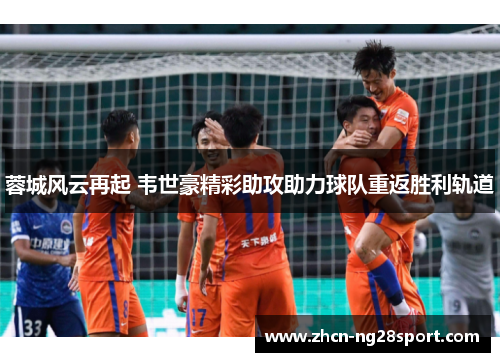 蓉城风云再起 韦世豪精彩助攻助力球队重返胜利轨道