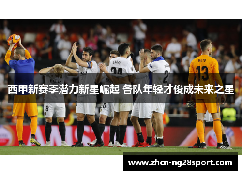 西甲新赛季潜力新星崛起 各队年轻才俊成未来之星